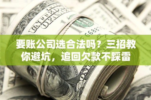 武汉要账公司选合法吗？三招教你避坑，追回欠款不踩雷