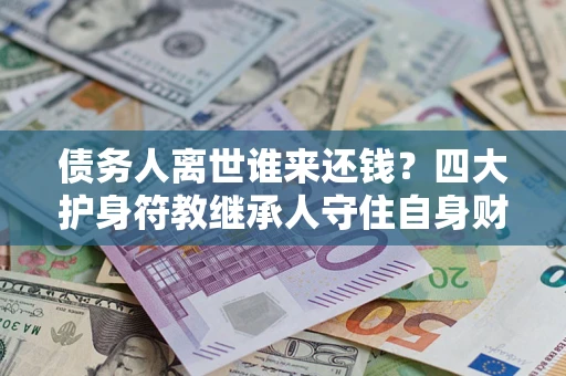 武汉债务人离世谁来还钱？四大护身符教继承人守住自身财产