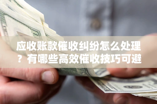 武汉应收账款催收纠纷怎么处理？有哪些高效催收技巧可避免坏账？