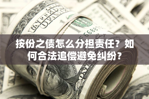 武汉按份之债怎么分担责任？如何合法追偿避免纠纷？