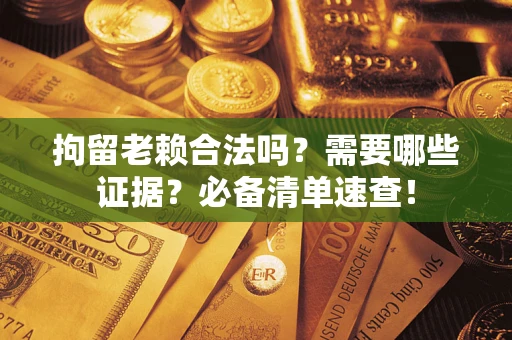 武汉拘留老赖合法吗？需要哪些证据？必备清单速查！