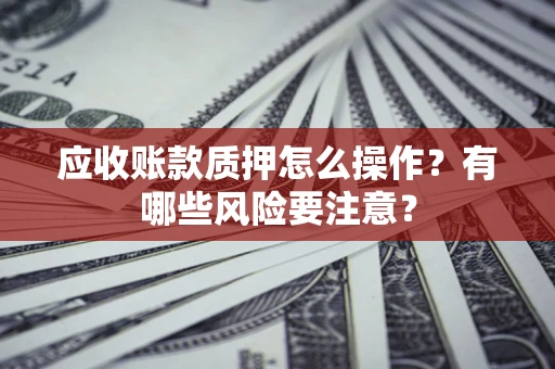 武汉应收账款质押怎么操作？有哪些风险要注意？