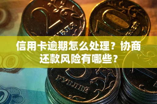 武汉信用卡逾期怎么处理？协商还款风险有哪些？